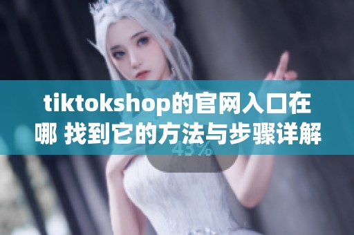 tiktokshop的官网入口在哪 找到它的方法与步骤详解