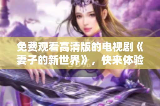 免费观看高清版的电视剧《妻子的新世界》，快来体验精彩剧情吧