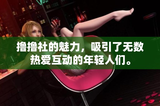 撸撸社的魅力，吸引了无数热爱互动的年轻人们。