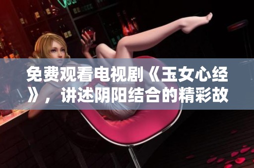 免费观看电视剧《玉女心经》，讲述阴阳结合的精彩故事