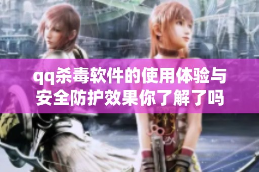 qq杀毒软件的使用体验与安全防护效果你了解了吗
