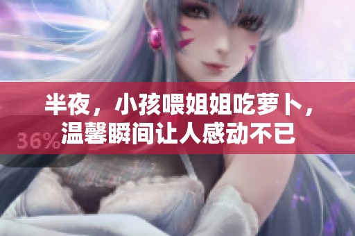 半夜，小孩喂姐姐吃萝卜，温馨瞬间让人感动不已