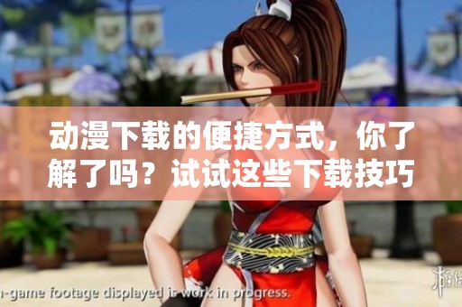 动漫下载的便捷方式，你了解了吗？试试这些下载技巧吧！