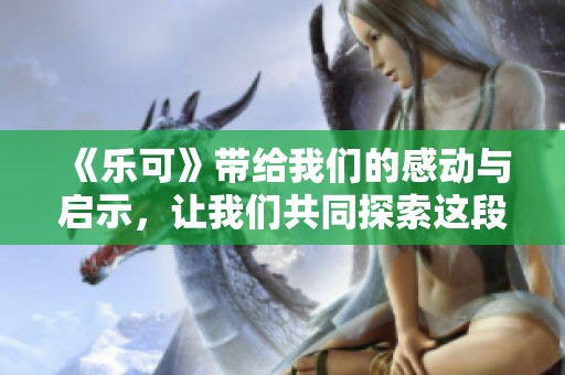 《乐可》带给我们的感动与启示，让我们共同探索这段美好的旅程