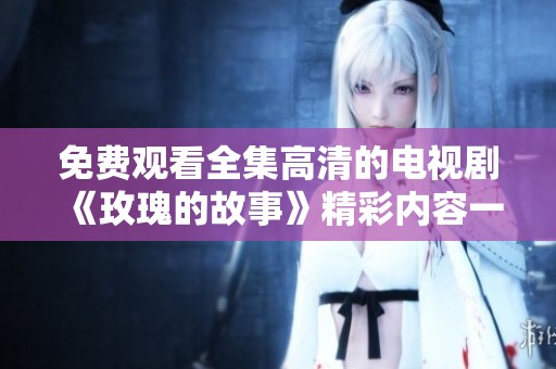 免费观看全集高清的电视剧《玫瑰的故事》精彩内容一探究竟
