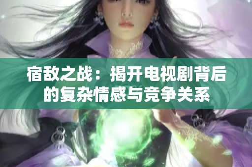 宿敌之战：揭开电视剧背后的复杂情感与竞争关系