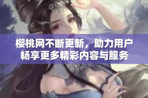 樱桃网不断更新，助力用户畅享更多精彩内容与服务