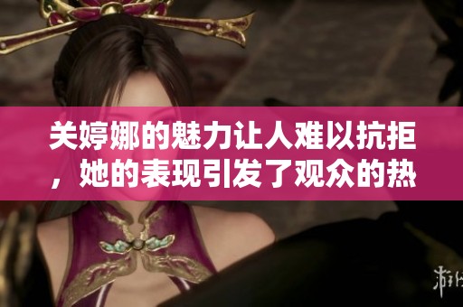 关婷娜的魅力让人难以抗拒，她的表现引发了观众的热烈关注