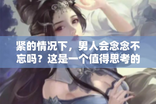 紧的情况下，男人会念念不忘吗？这是一个值得思考的问题。