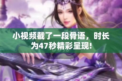 小视频截了一段骨语，时长为47秒精彩呈现!
