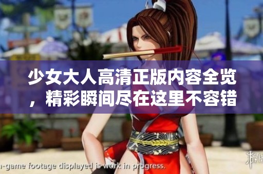 少女大人高清正版内容全览，精彩瞬间尽在这里不容错过