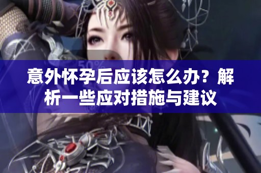 意外怀孕后应该怎么办？解析一些应对措施与建议