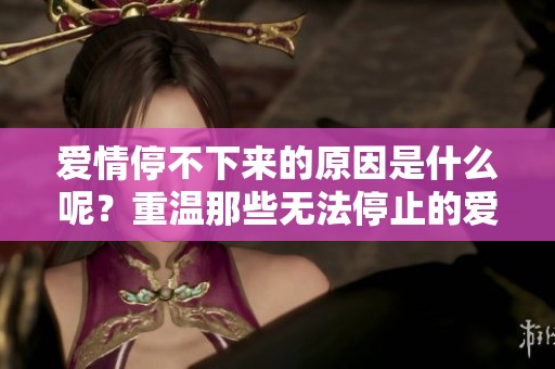 爱情停不下来的原因是什么呢？重温那些无法停止的爱。