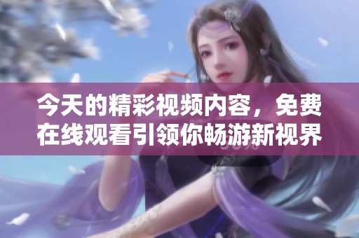 今天的精彩视频内容，免费在线观看引领你畅游新视界