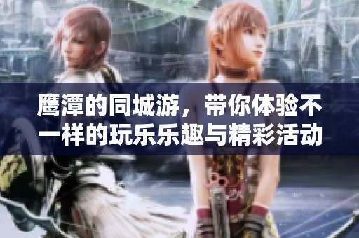 鹰潭的同城游，带你体验不一样的玩乐乐趣与精彩活动