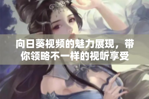 向日葵视频的魅力展现，带你领略不一样的视听享受