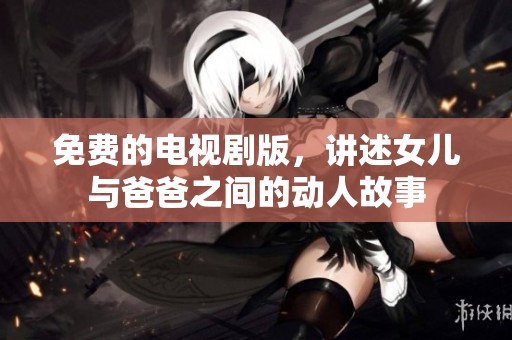 免费的电视剧版，讲述女儿与爸爸之间的动人故事