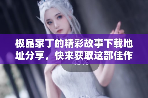 极品家丁的精彩故事下载地址分享，快来获取这部佳作的txt版本吧