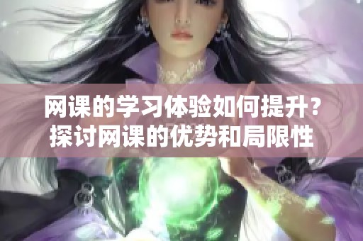网课的学习体验如何提升？探讨网课的优势和局限性