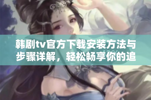 韩剧tv官方下载安装方法与步骤详解，轻松畅享你的追剧时光