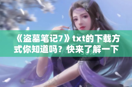 《盗墓笔记7》txt的下载方式你知道吗？快来了解一下吧！