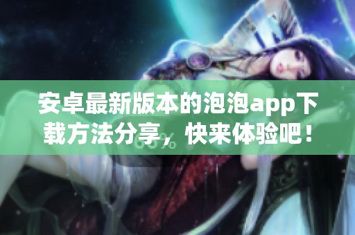 安卓最新版本的泡泡app下载方法分享，快来体验吧！