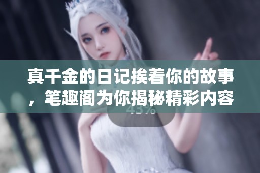 真千金的日记挨着你的故事，笔趣阁为你揭秘精彩内容