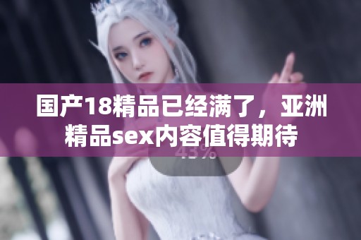 国产18精品已经满了，亚洲精品sex内容值得期待