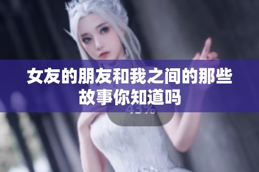 女友的朋友和我之间的那些故事你知道吗