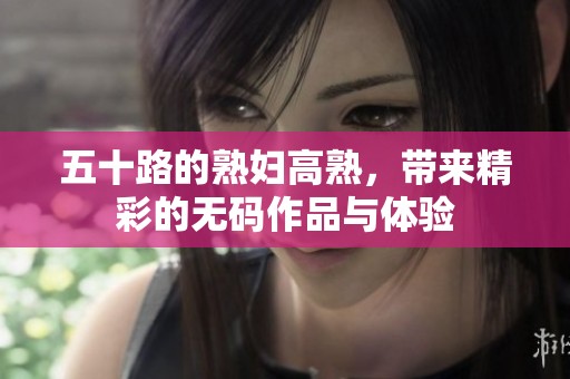 五十路的**高熟，带来精彩的**作品与体验