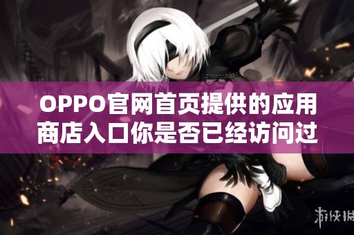 OPPO官网首页提供的应用商店入口你是否已经访问过了呢