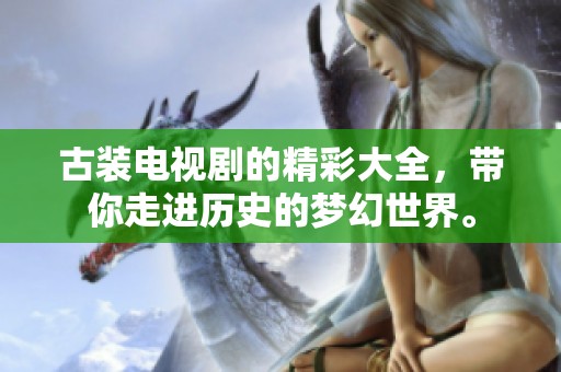 古装电视剧的精彩大全，带你走进历史的梦幻世界。