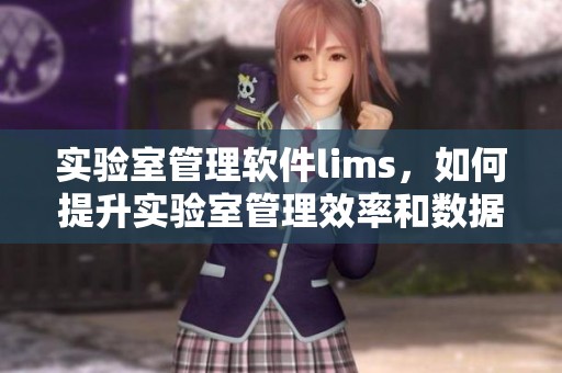 实验室管理软件lims，如何提升实验室管理效率和数据准确性