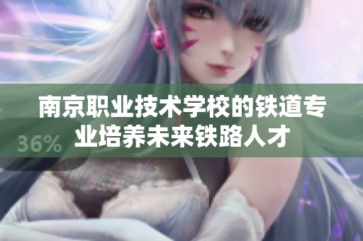 南京职业技术学校的铁道专业培养未来铁路人才