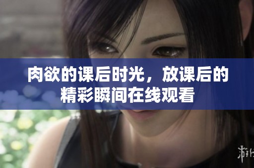 肉欲的课后时光，放课后的精彩瞬间在线观看