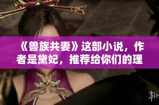《兽族共妻》这部小说，作者是黛妃，推荐给你们的理由是什么？