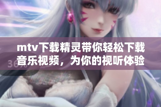 mtv下载精灵带你轻松下载音乐视频，为你的视听体验增添精彩内容