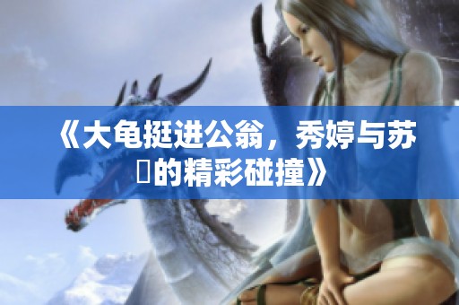 《大龟挺进公翁，秀婷与苏玥的精彩碰撞》