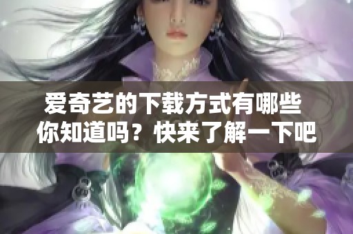 爱奇艺的下载方式有哪些 你知道吗？快来了解一下吧