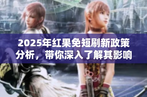 2025年红果免短刷新政策分析，带你深入了解其影响与变化