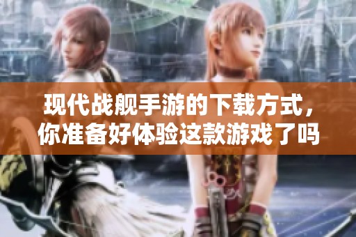 现代战舰手游的下载方式，你准备好体验这款游戏了吗