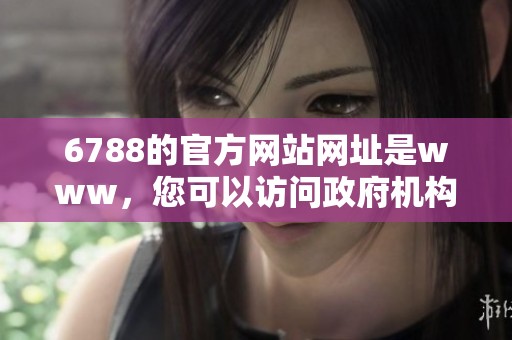 6788的官方网站网址是www，您可以访问政府机构获取更多信息。