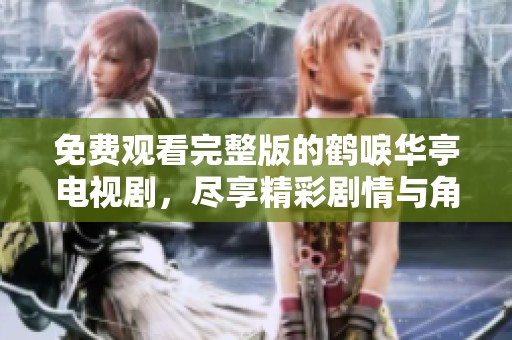 免费观看完整版的鹤唳华亭电视剧，尽享精彩剧情与角色魅力