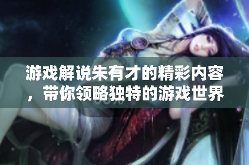 游戏解说朱有才的精彩内容，带你领略独特的游戏世界体验