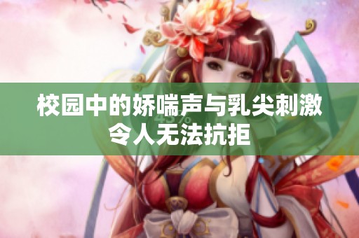 校园中的娇喘声与乳尖刺激令人无法抗拒