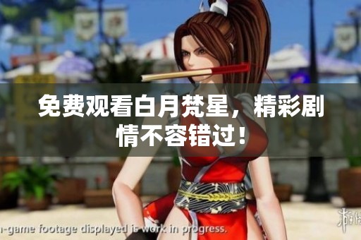 免费观看白月梵星，精彩剧情不容错过！