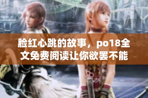 脸红心跳的故事，po18全文免费阅读让你欲罢不能