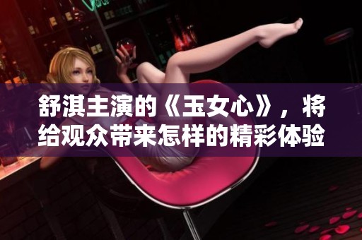 舒淇主演的《玉女心》，将给观众带来怎样的精彩体验呢