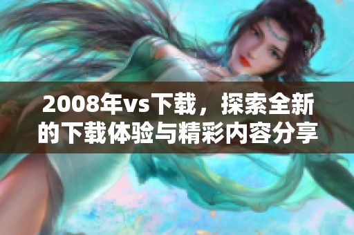 2008年vs下载，探索全新的下载体验与精彩内容分享