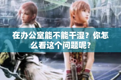 在办公室能不能干湿？你怎么看这个问题呢？